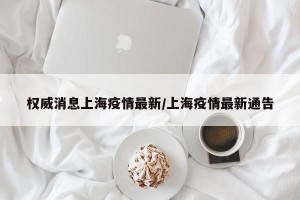 权威消息上海疫情最新/上海疫情最新通告