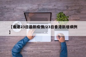 【香港23日最新疫情/23日香港新增病例】