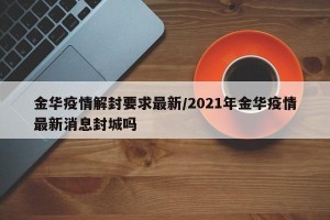 金华疫情解封要求最新/2021年金华疫情最新消息封城吗
