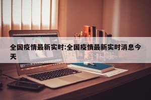 全国疫情最新实时:全国疫情最新实时消息今天