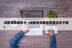 成都疫情最新中（成都疫情最新数据消息中国）