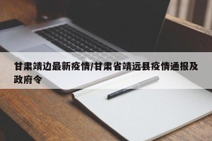 甘肃靖边最新疫情/甘肃省靖远县疫情通报及政府令