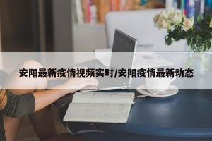 安阳最新疫情视频实时/安阳疫情最新动态