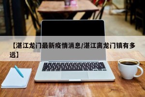 【湛江龙门最新疫情消息/湛江离龙门镇有多远】