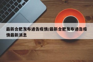 最新合肥发布通告疫情/最新合肥发布通告疫情最新消息