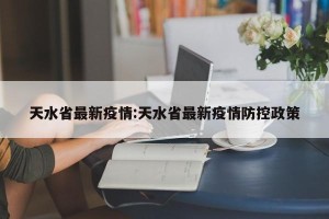 天水省最新疫情:天水省最新疫情防控政策