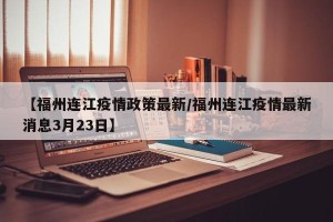 【福州连江疫情政策最新/福州连江疫情最新消息3月23日】