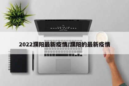 2022濮阳最新疫情/濮阳的最新疫情