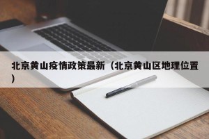 北京黄山疫情政策最新（北京黄山区地理位置）