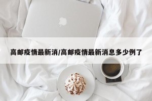 高邮疫情最新消/高邮疫情最新消息多少例了