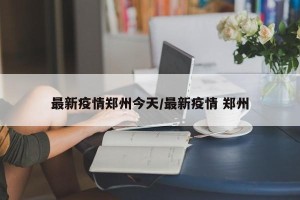 最新疫情郑州今天/最新疫情 郑州