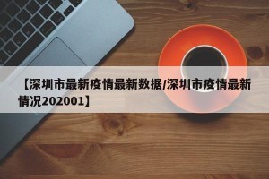 【深圳市最新疫情最新数据/深圳市疫情最新情况202001】