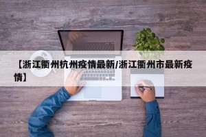 【浙江衢州杭州疫情最新/浙江衢州市最新疫情】