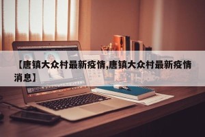 【唐镇大众村最新疫情,唐镇大众村最新疫情消息】