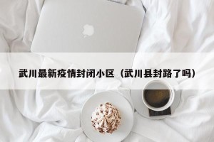 武川最新疫情封闭小区（武川县封路了吗）