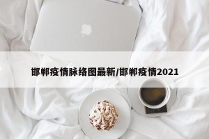 邯郸疫情脉络图最新/邯郸疫情2021