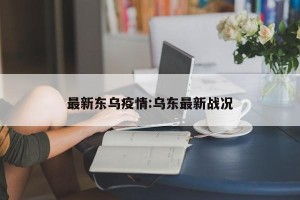 最新东乌疫情:乌东最新战况