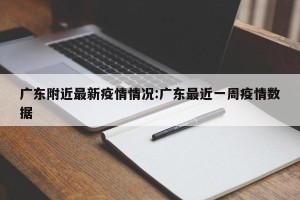广东附近最新疫情情况:广东最近一周疫情数据