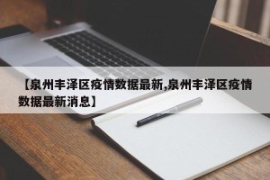 【泉州丰泽区疫情数据最新,泉州丰泽区疫情数据最新消息】