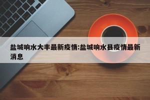 盐城响水大丰最新疫情:盐城响水县疫情最新消息