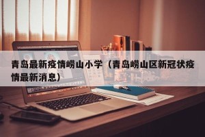青岛最新疫情崂山小学（青岛崂山区新冠状疫情最新消息）