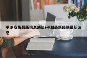 平湖疫情最新信息通知/平湖最新疫情最新消息