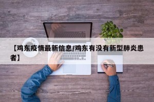 【鸡东疫情最新信息/鸡东有没有新型肺炎患者】