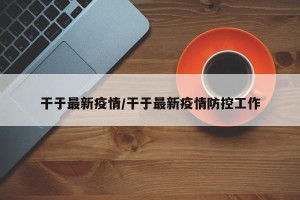 干于最新疫情/干于最新疫情防控工作