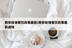 西安疫情餐饮政策最新/西安疫情餐饮政策最新通知