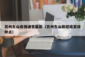 苏州东山疫情通告最新（苏州东山新冠疫苗接种点）