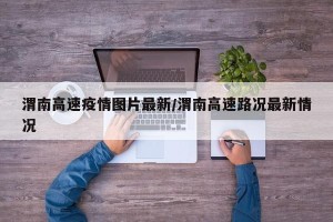 渭南高速疫情图片最新/渭南高速路况最新情况