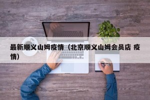 最新顺义山姆疫情（北京顺义山姆会员店 疫情）