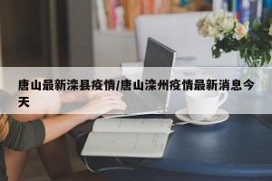 唐山最新滦县疫情/唐山滦州疫情最新消息今天