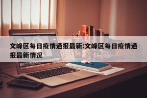 文峰区每日疫情通报最新:文峰区每日疫情通报最新情况