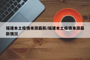 福建本土疫情来源最新/福建本土疫情来源最新情况