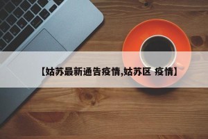 【姑苏最新通告疫情,姑苏区 疫情】