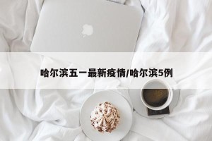 哈尔滨五一最新疫情/哈尔滨5例