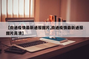 【南通疫情最新通报图片,南通疫情最新通报图片高清】