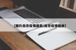 【图片南京疫情最新/南京疫情图画】