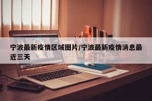 宁波最新疫情区域图片/宁波最新疫情消息最近三天