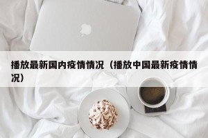 播放最新国内疫情情况（播放中国最新疫情情况）