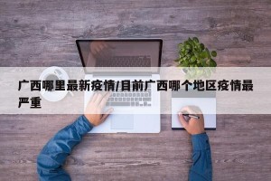广西哪里最新疫情/目前广西哪个地区疫情最严重