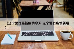 【辽宁营口最新疫情今天,辽宁营口疫情新增】