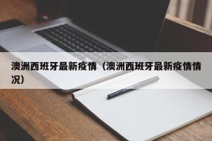 澳洲西班牙最新疫情（澳洲西班牙最新疫情情况）