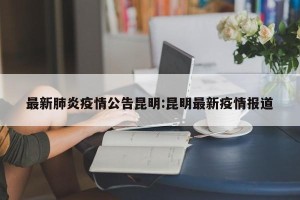 最新肺炎疫情公告昆明:昆明最新疫情报道