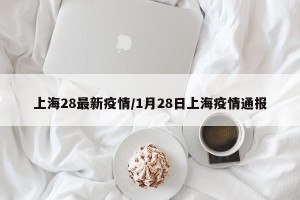 上海28最新疫情/1月28日上海疫情通报