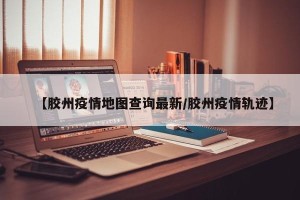 【胶州疫情地图查询最新/胶州疫情轨迹】