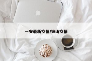 一安最新疫情/铵山疫情