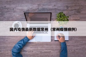国内疫情最新数据常州（常州疫情病例）