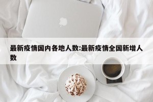 最新疫情国内各地人数:最新疫情全国新增人数